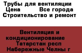 Трубы для вентиляции › Цена ­ 473 - Все города Строительство и ремонт » Вентиляция и кондиционирование   . Татарстан респ.,Набережные Челны г.